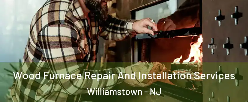  Wood Furnace Repair And Installation Services Williamstown - NJ